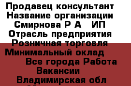 Продавец-консультант › Название организации ­ Смирнова Р.А., ИП › Отрасль предприятия ­ Розничная торговля › Минимальный оклад ­ 30 000 - Все города Работа » Вакансии   . Владимирская обл.,Муромский р-н